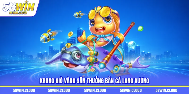 Khung giờ vàng săn thưởng bắn cá long vương